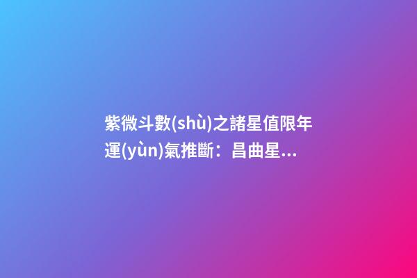 紫微斗數(shù)之諸星值限年運(yùn)氣推斷：昌曲星之年