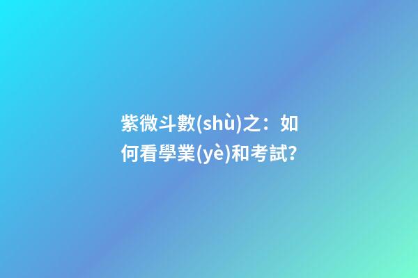 紫微斗數(shù)之：如何看學業(yè)和考試？