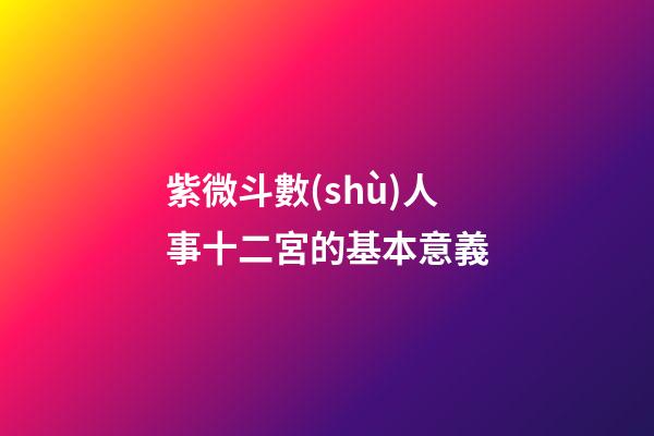 紫微斗數(shù)人事十二宮的基本意義