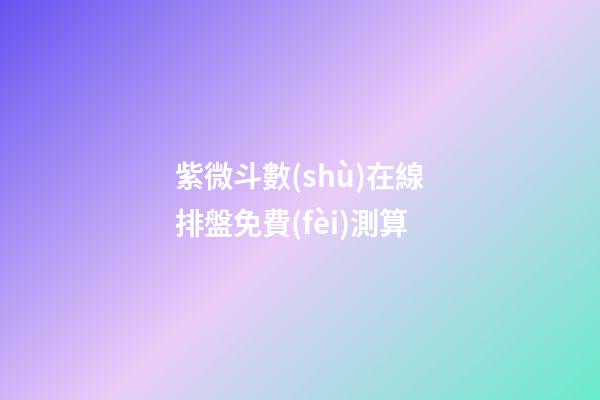 紫微斗數(shù)在線排盤免費(fèi)測算