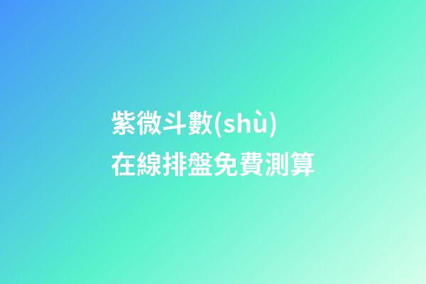 紫微斗數(shù)在線排盤免費測算
