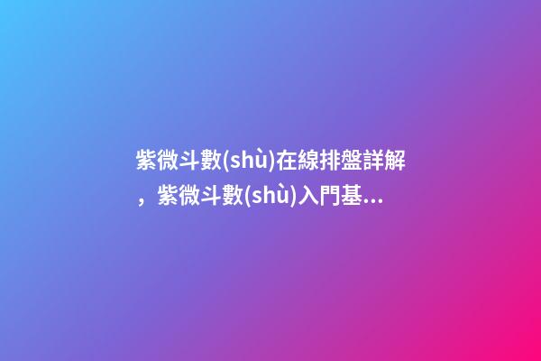 紫微斗數(shù)在線排盤詳解，紫微斗數(shù)入門基礎(chǔ)知識(shí)