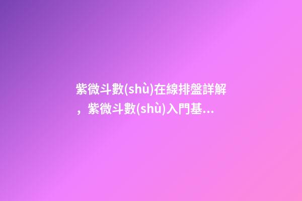 紫微斗數(shù)在線排盤詳解，紫微斗數(shù)入門基礎(chǔ)知識