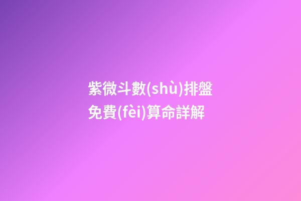 紫微斗數(shù)排盤免費(fèi)算命詳解