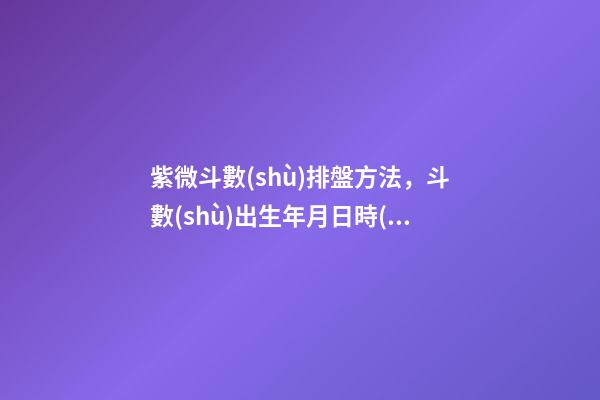 紫微斗數(shù)排盤方法，斗數(shù)出生年月日時(shí)的推算規(guī)則