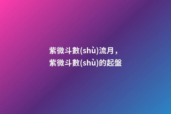 紫微斗數(shù)流月，紫微斗數(shù)的起盤-第1張-觀點(diǎn)-玄機(jī)派