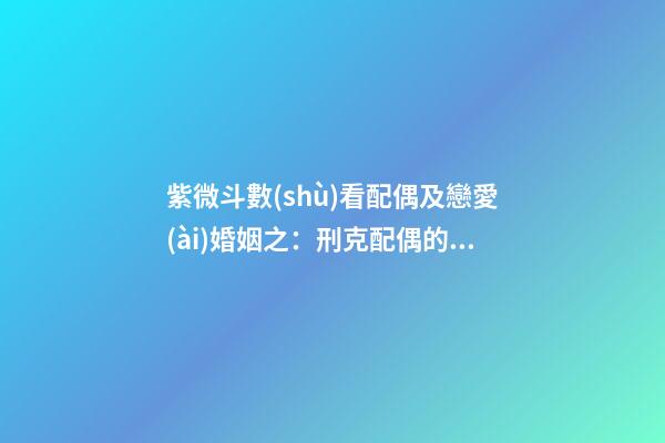 紫微斗數(shù)看配偶及戀愛(ài)婚姻之：刑克配偶的命