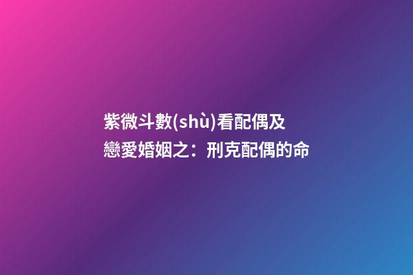 紫微斗數(shù)看配偶及戀愛婚姻之：刑克配偶的命