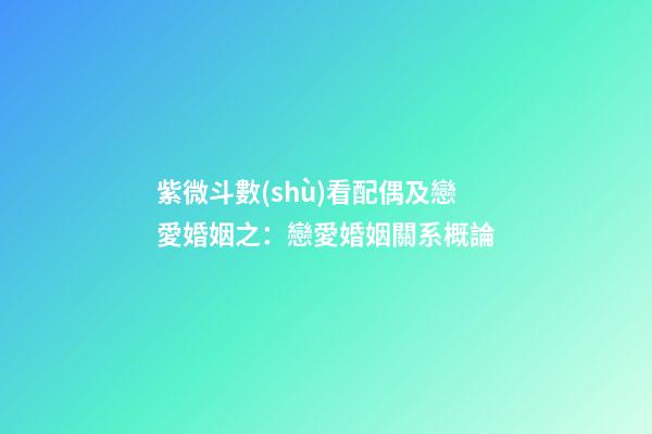 紫微斗數(shù)看配偶及戀愛婚姻之：戀愛婚姻關系概論