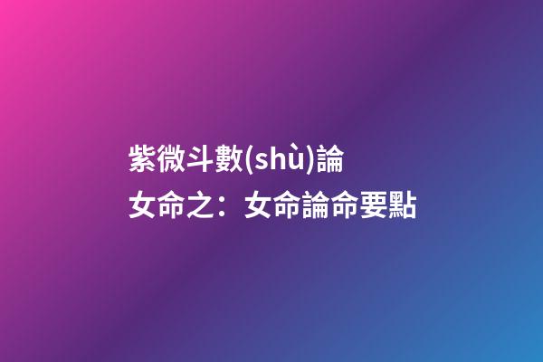 紫微斗數(shù)論女命之：女命論命要點