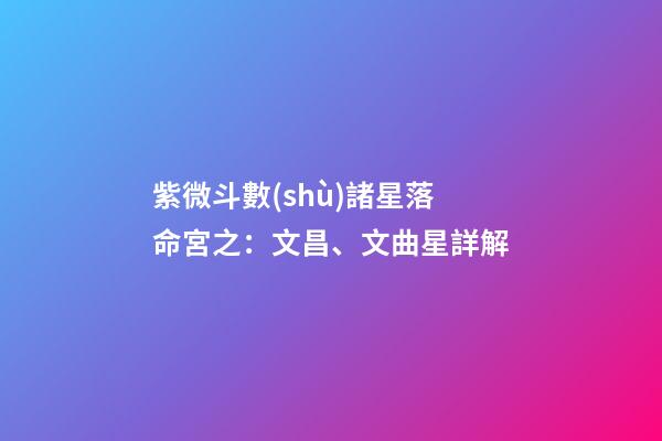 紫微斗數(shù)諸星落命宮之：文昌、文曲星詳解