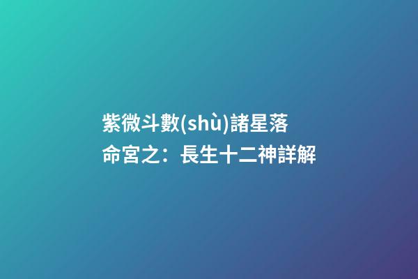 紫微斗數(shù)諸星落命宮之：長生十二神詳解
