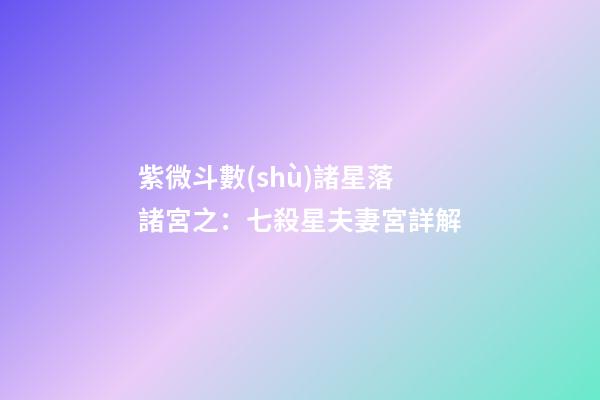 紫微斗數(shù)諸星落諸宮之：七殺星夫妻宮詳解