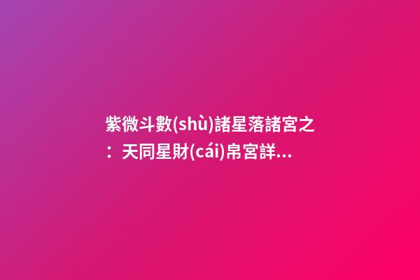 紫微斗數(shù)諸星落諸宮之：天同星財(cái)帛宮詳解
