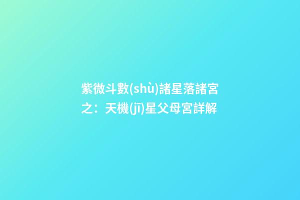 紫微斗數(shù)諸星落諸宮之：天機(jī)星父母宮詳解