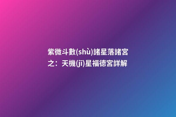 紫微斗數(shù)諸星落諸宮之：天機(jī)星福德宮詳解