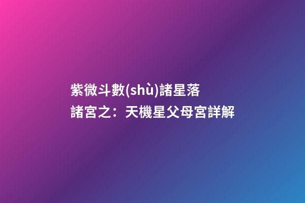 紫微斗數(shù)諸星落諸宮之：天機星父母宮詳解