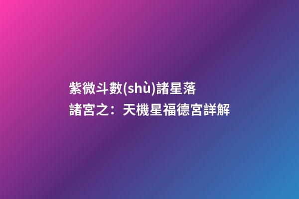 紫微斗數(shù)諸星落諸宮之：天機星福德宮詳解