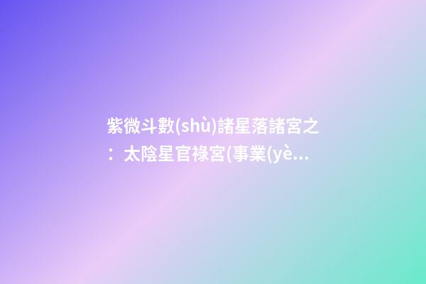 紫微斗數(shù)諸星落諸宮之：太陰星官祿宮(事業(yè)宮)詳解