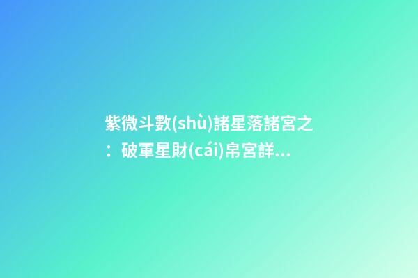 紫微斗數(shù)諸星落諸宮之：破軍星財(cái)帛宮詳解
