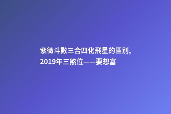 紫微斗數三合四化飛星的區別,2019年三煞位——要想富-第1張-觀點-玄機派