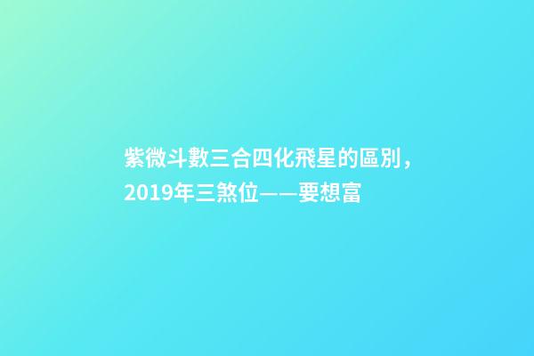 紫微斗數三合四化飛星的區別，2019年三煞位——要想富-第1張-觀點-玄機派