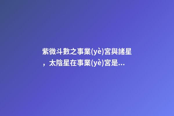 紫微斗數之事業(yè)宮與諸星，太陰星在事業(yè)宮是什么意思？
