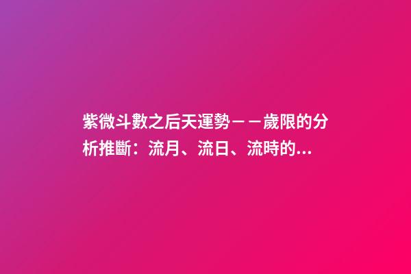 紫微斗數之后天運勢－－歲限的分析推斷：流月、流日、流時的看法