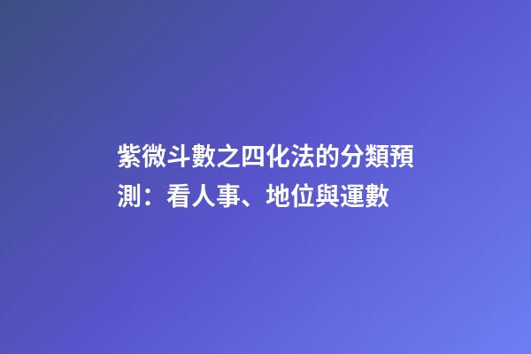紫微斗數之四化法的分類預測：看人事、地位與運數