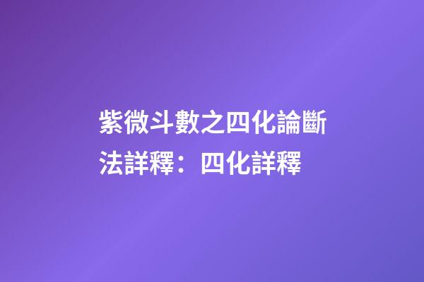 紫微斗數之四化論斷法詳釋：四化詳釋