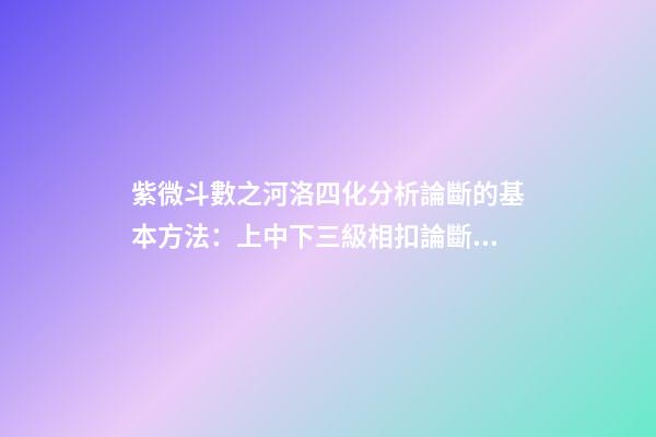 紫微斗數之河洛四化分析論斷的基本方法：上中下三級相扣論斷法