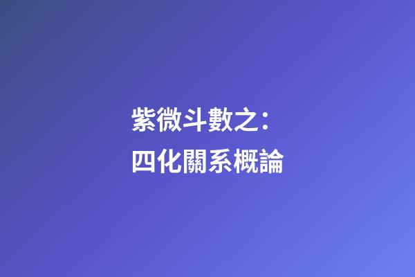 紫微斗數之：四化關系概論