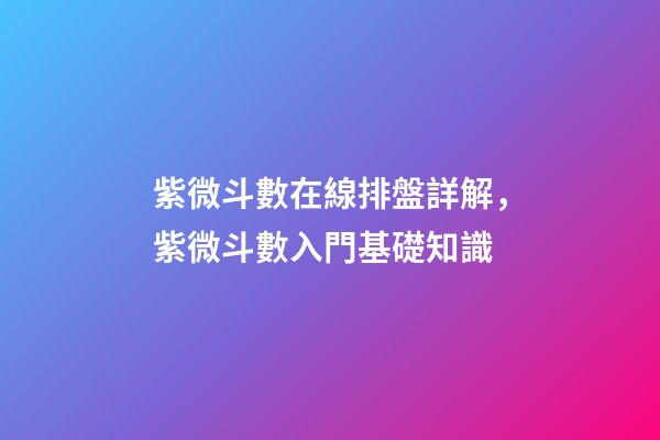 紫微斗數在線排盤詳解，紫微斗數入門基礎知識