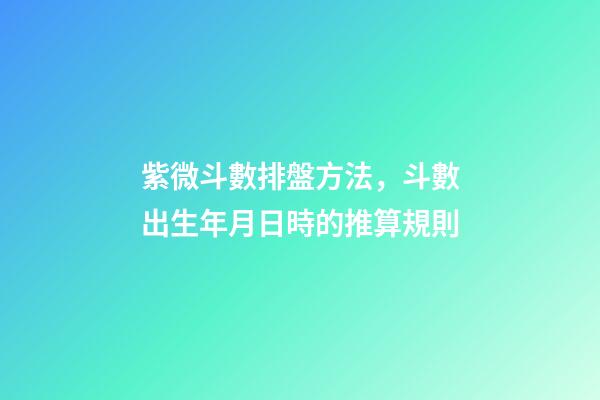 紫微斗數排盤方法，斗數出生年月日時的推算規則