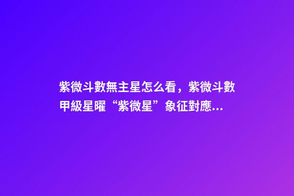 紫微斗數無主星怎么看，紫微斗數甲級星曜“紫微星”象征對應的封神人物-第1張-觀點-玄機派