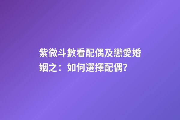 紫微斗數看配偶及戀愛婚姻之：如何選擇配偶？