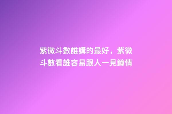 紫微斗數誰講的最好，紫微斗數看誰容易跟人一見鐘情-第1張-觀點-玄機派