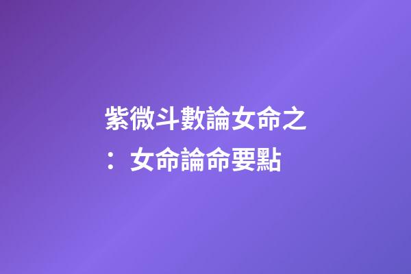 紫微斗數論女命之：女命論命要點