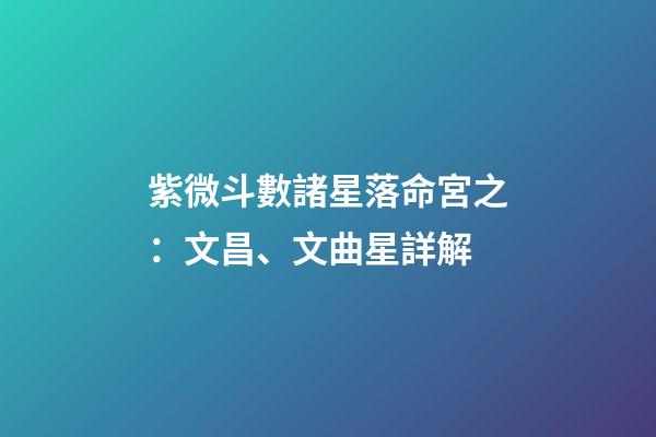 紫微斗數諸星落命宮之：文昌、文曲星詳解
