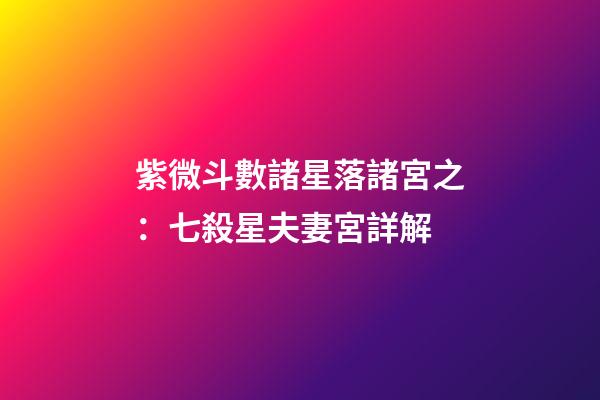 紫微斗數諸星落諸宮之：七殺星夫妻宮詳解