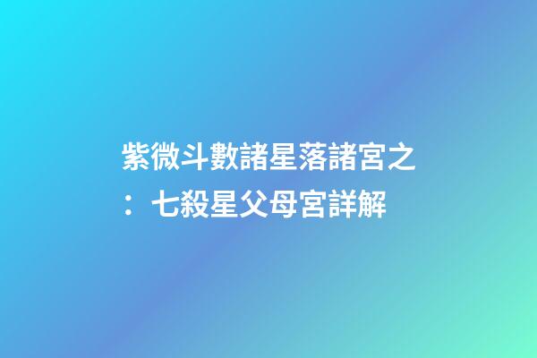 紫微斗數諸星落諸宮之：七殺星父母宮詳解