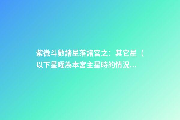 紫微斗數諸星落諸宮之：其它星（以下星曜為本宮主星時的情況，有