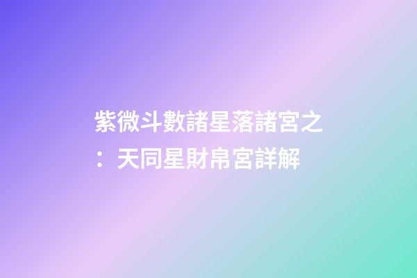 紫微斗數諸星落諸宮之：天同星財帛宮詳解