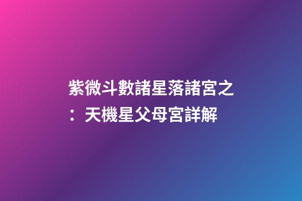 紫微斗數諸星落諸宮之：天機星父母宮詳解