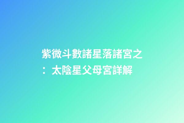 紫微斗數諸星落諸宮之：太陰星父母宮詳解