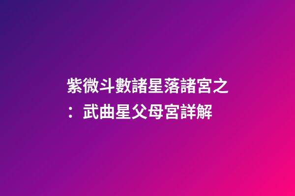 紫微斗數諸星落諸宮之：武曲星父母宮詳解