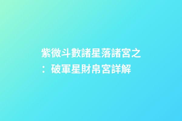 紫微斗數諸星落諸宮之：破軍星財帛宮詳解