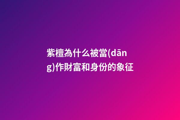 紫檀為什么被當(dāng)作財富和身份的象征?