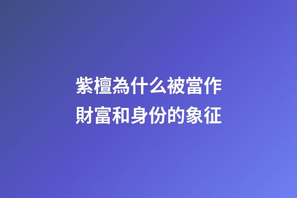紫檀為什么被當作財富和身份的象征?