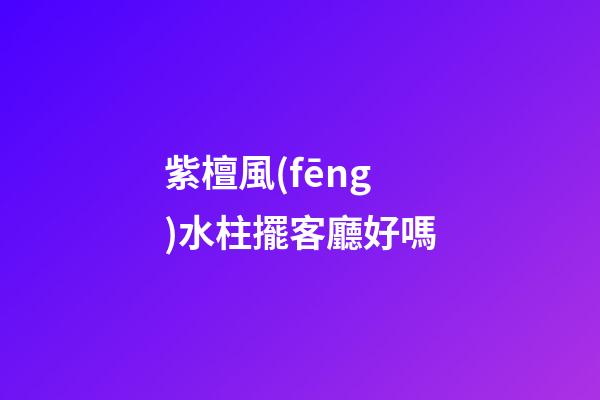 紫檀風(fēng)水柱擺客廳好嗎